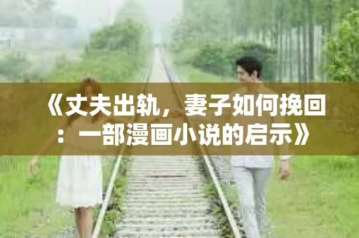 《丈夫出轨，妻子如何挽回：一部漫画小说的启示》