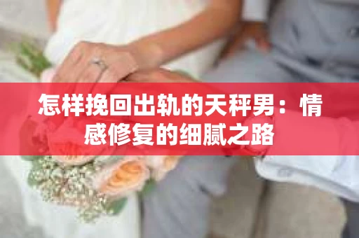 怎样挽回出轨的天秤男：情感修复的细腻之路