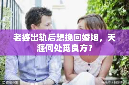 老婆出轨后想挽回婚姻，天涯何处觅良方？