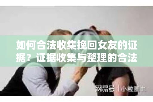 如何合法收集挽回女友的证据？证据收集与整理的合法策略怎么办？