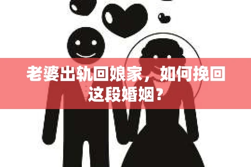 老婆出轨回娘家，如何挽回这段婚姻？