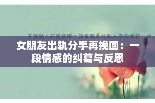 女朋友出轨分手再挽回：一段情感的纠葛与反思