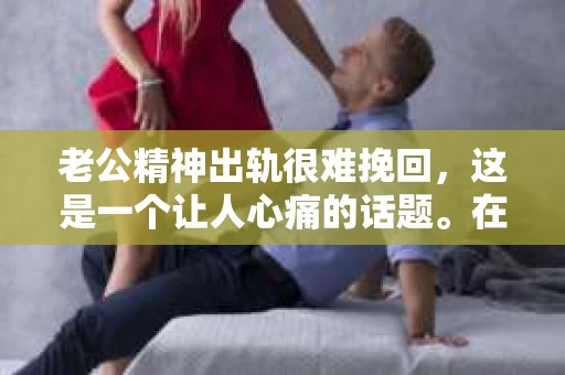 老公精神出轨很难挽回,这是一个让人心痛的话题。在婚姻生活中,当一方发现另一半精神出轨时,往往会产生强烈的痛苦和困惑。那么,面对这种情况,我们该如何应对呢?今天,就让我们一起来探讨一下这个问题。 老公精神出轨很难挽回,这是一个让人心痛的话题。在婚姻生活中,当一方发现另一半精神出轨时,往往会产生强烈的痛苦和困惑。那么,面对这种情况,我们该如何应对呢?今天,就让我们一起来探讨一下这个问题。