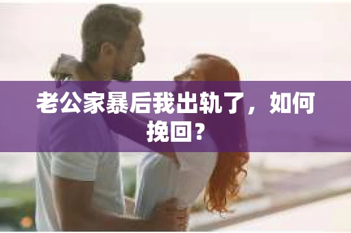 老公家暴后我出轨了，如何挽回？