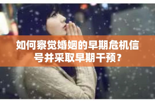 如何察觉婚姻的早期危机信号并采取早期干预? 如何察觉婚姻的早期危机信号并采取早期干预?