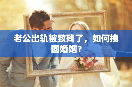 老公出轨被致残了，如何挽回婚姻？