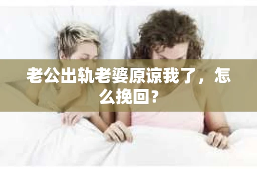 老公出轨老婆原谅我了，怎么挽回？