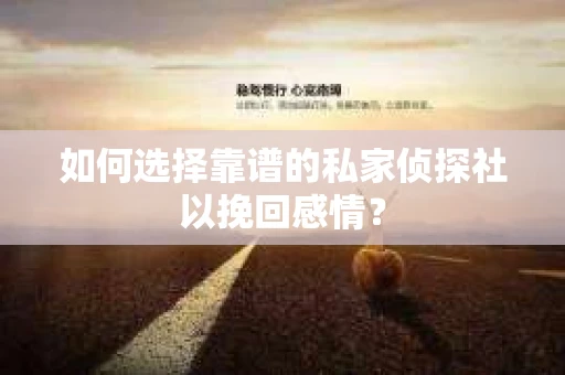 如何选择靠谱的私家侦探社以挽回感情? 如何选择靠谱的私家侦探社以挽回感情?