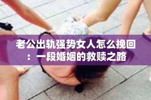 老公出轨强势女人怎么挽回：一段婚姻的救赎之路