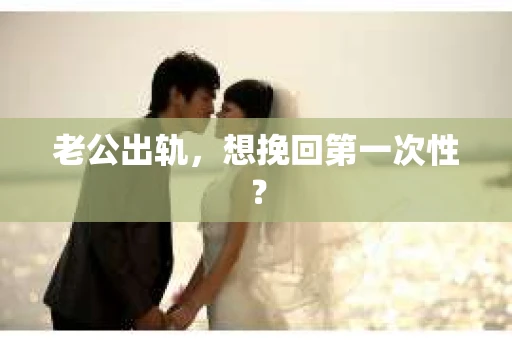 老公出轨，想挽回第一次性？