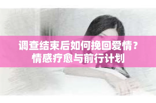 调查结束后如何挽回爱情？情感疗愈与前行计划