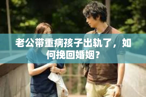 老公带重病孩子出轨了，如何挽回婚姻？