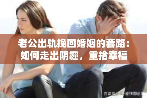 老公出轨挽回婚姻的套路：如何走出阴霾，重拾幸福