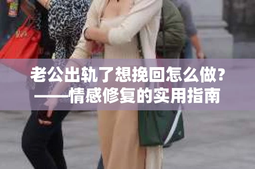 老公出轨了想挽回怎么做？——情感修复的实用指南