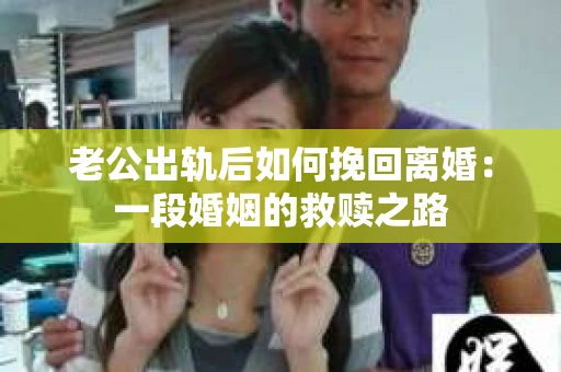 老公出轨后如何挽回离婚：一段婚姻的救赎之路
