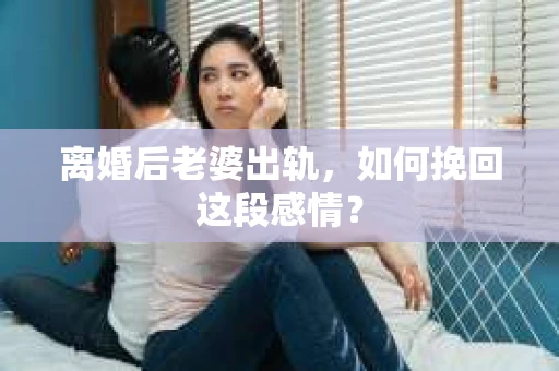 离婚后老婆出轨，如何挽回这段感情？