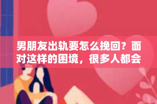 男朋友出轨要怎么挽回？面对这样的困境，很多人都会感到无助和痛苦。但请相信，无论情况多么复杂，总有解决问题的方法。今天，就让我来和大家聊聊，当男朋友出轨时，我们应该如何挽回这段感情。