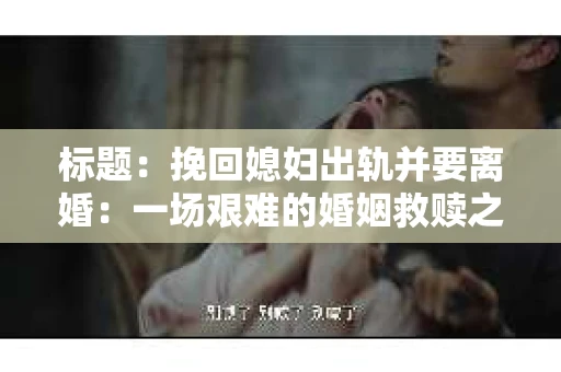 标题：挽回媳妇出轨并要离婚：一场艰难的婚姻救赎之路
