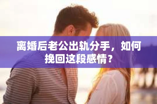 离婚后老公出轨分手，如何挽回这段感情？
