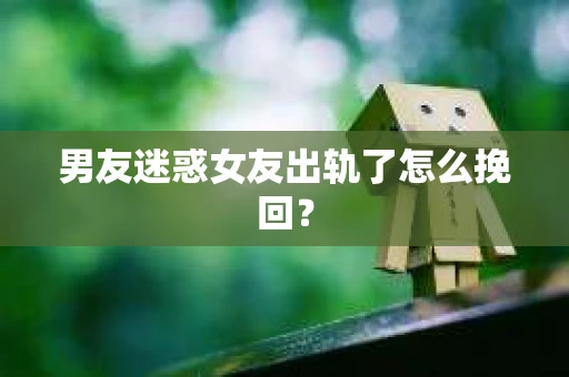 男友迷惑女友出轨了怎么挽回？