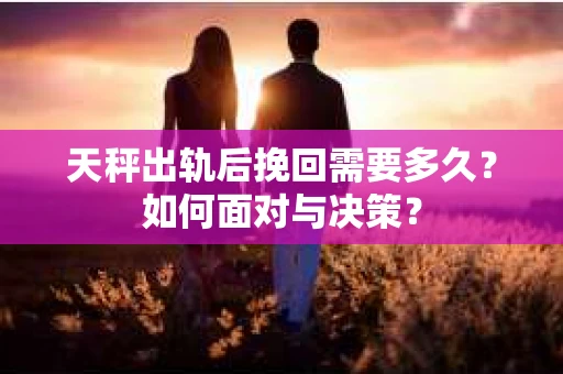 天秤出轨后挽回需要多久？如何面对与决策？
