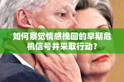 如何察觉情感挽回的早期危机信号并采取行动？