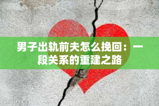 男子出轨前夫怎么挽回：一段关系的重建之路