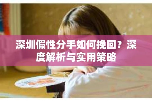深圳假性分手如何挽回?深度解析与实用策略 深圳假性分手如何挽回?深度解析与实用策略