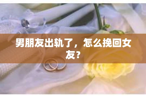 男朋友出轨了，怎么挽回女友？