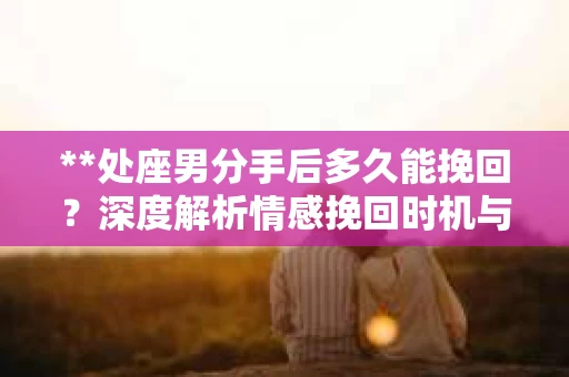 **处座男分手后多久能挽回？深度解析情感挽回时机与策略**