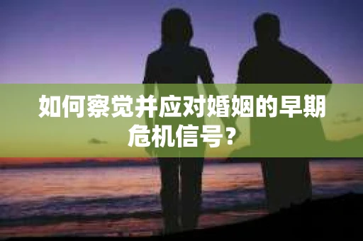 如何察觉并应对婚姻的早期危机信号? 如何察觉并应对婚姻的早期危机信号?