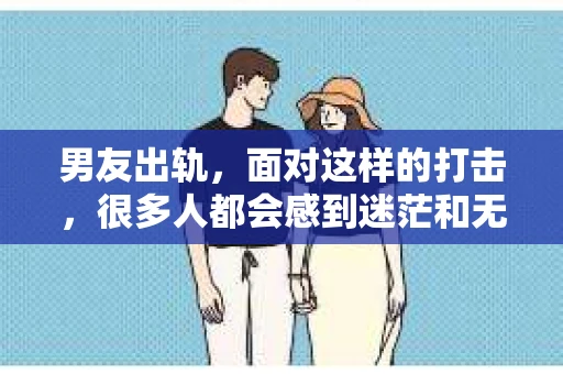 男友出轨，面对这样的打击，很多人都会感到迷茫和无助。那么，男友出轨后，我们该怎么办呢？如何挽回这段感情？今天，就让我来和大家聊聊这个问题。