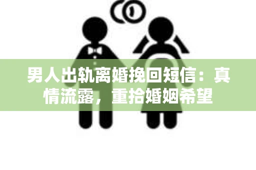 男人出轨离婚挽回短信：真情流露，重拾婚姻希望