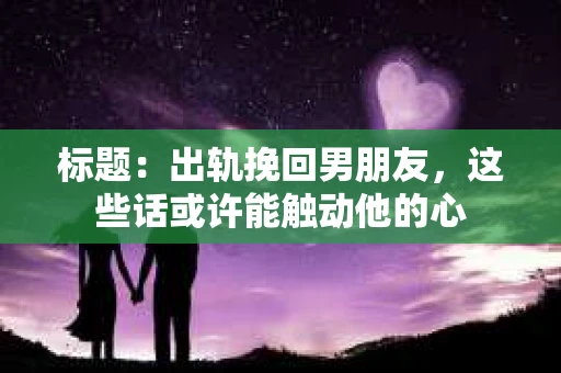 标题：出轨挽回男朋友，这些话或许能触动他的心