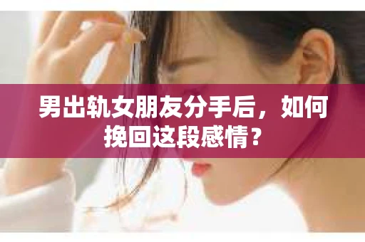 男出轨女朋友分手后，如何挽回这段感情？