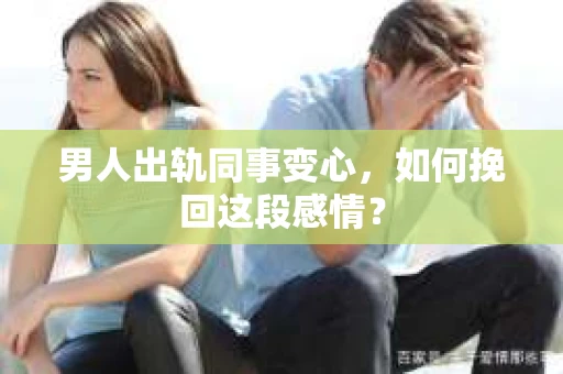 男人出轨同事变心，如何挽回这段感情？