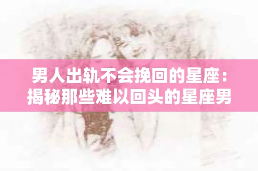 男人出轨不会挽回的星座：揭秘那些难以回头的星座男