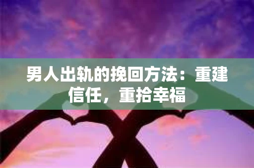 男人出轨的挽回方法：重建信任，重拾幸福