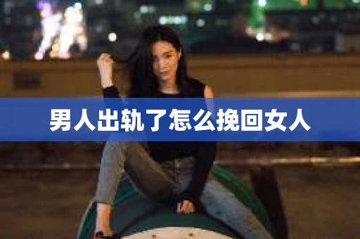 男人出轨了怎么挽回女人
