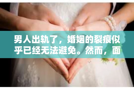 男人出轨了,婚姻的裂痕似乎已经无法避免。然而,面对这样的困境,我们是否真的无路可走?今天,就让我们一起来探讨一下,男人出轨了,我们该如何挽回他。 男人出轨了,婚姻的裂痕似乎已经无法避免。然而,面对这样的困境,我们是否真的无路可走?今天,就让我们一起来探讨一下,男人出轨了,我们该如何挽回他。