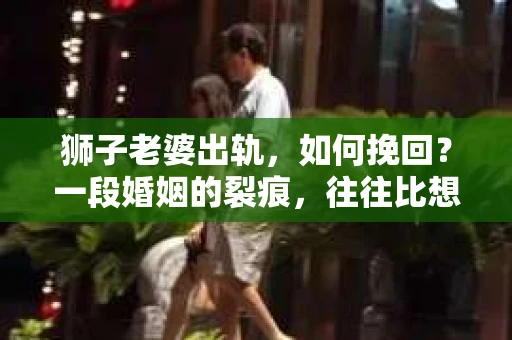 狮子老婆出轨，如何挽回？一段婚姻的裂痕，往往比想象中更难以修复。但面对这样的困境，我们仍可以尝试寻找解决问题的方法。以下，我将结合实际情况，分享一些关于如何挽回狮子老婆出轨的心得。