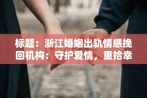 标题：浙江婚姻出轨情感挽回机构：守护爱情，重拾幸福
