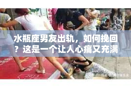 水瓶座男友出轨，如何挽回？这是一个让人心痛又充满挑战的问题。在爱情的世界里，我们总是希望找到那个对的人，但现实往往不尽如人意。今天，就让我们一起来探讨一下，当水瓶座男友出轨时，我们该如何挽回这段感情。