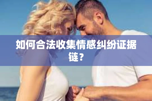 如何合法收集情感纠纷证据链? 如何合法收集情感纠纷证据链?