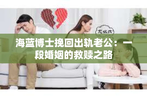 海蓝博士挽回出轨老公：一段婚姻的救赎之路