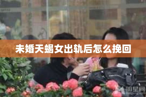 未婚天蝎女出轨后怎么挽回