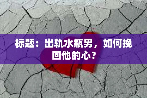 标题：出轨水瓶男，如何挽回他的心？