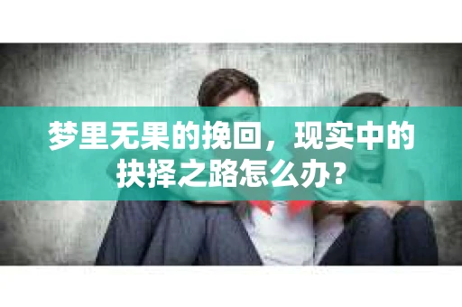 梦里无果的挽回，现实中的抉择之路怎么办？