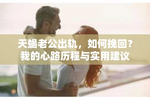 天蝎老公出轨，如何挽回？我的心路历程与实用建议