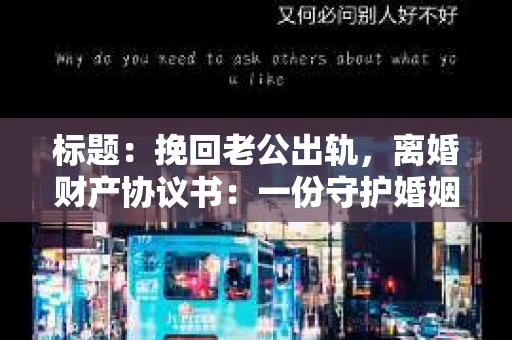 标题：挽回老公出轨，离婚财产协议书：一份守护婚姻与财产的明智选择